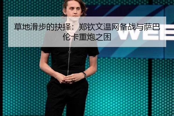 草地滑步的抉择：郑钦文温网备战与萨巴伦卡重炮之困