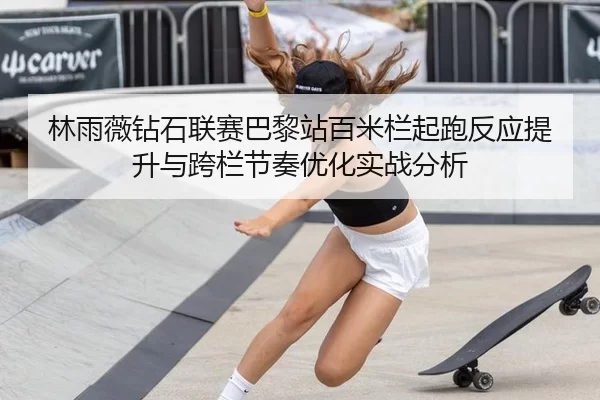 林雨薇钻石联赛巴黎站百米栏起跑反应提升与跨栏节奏优化实战分析